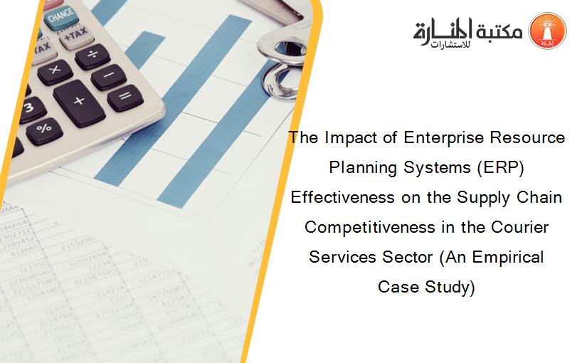 The Impact of Enterprise Resource Planning Systems (ERP) Effectiveness on the Supply Chain Competitiveness in the Courier Services Sector (An Empirical Case Study)