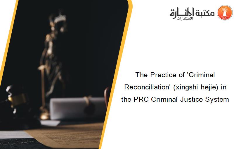 The Practice of 'Criminal Reconciliation' (xingshi hejie) in the PRC Criminal Justice System