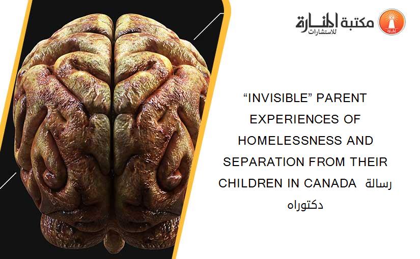 “INVISIBLE” PARENT EXPERIENCES OF HOMELESSNESS AND SEPARATION FROM THEIR CHILDREN IN CANADA رسالة دكتوراه