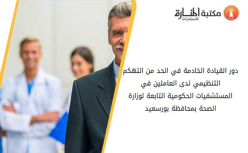 دور القيادة الخادمة في الحد من التهکم التنظيمي لدى العاملين في المستشفيات الحکومية التابعة لوزارة الصحة بمحافظة بورسعيد