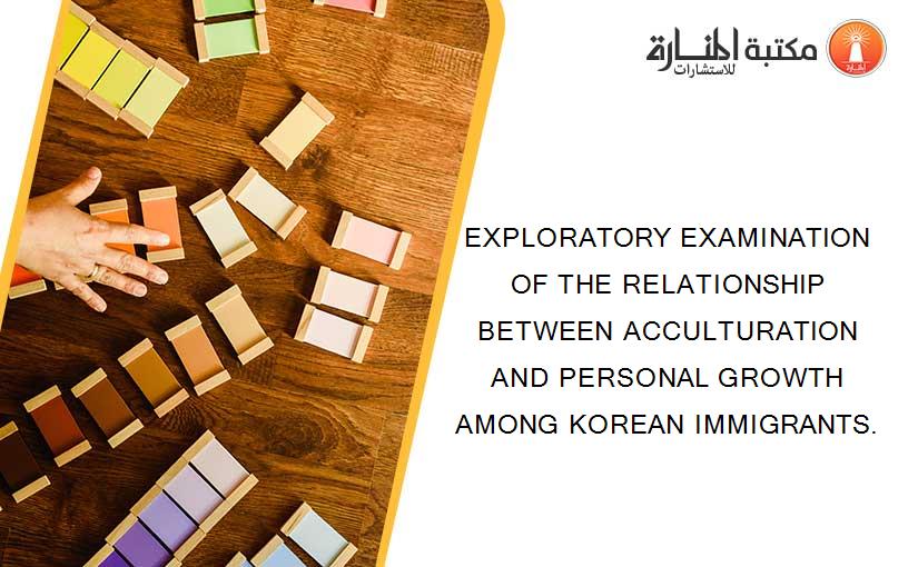EXPLORATORY EXAMINATION OF THE RELATIONSHIP BETWEEN ACCULTURATION AND PERSONAL GROWTH AMONG KOREAN IMMIGRANTS.