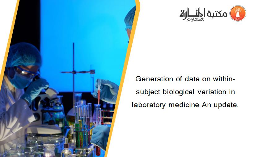 Generation of data on within-subject biological variation in laboratory medicine An update.