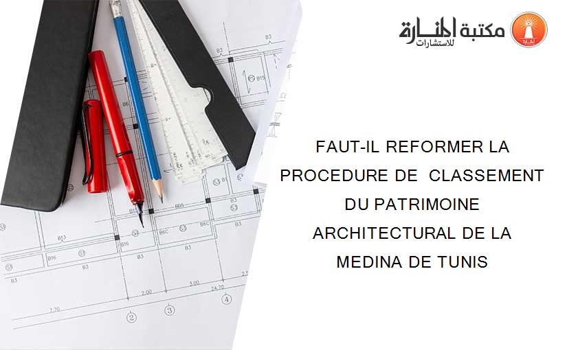 FAUT-IL REFORMER LA PROCEDURE DE  CLASSEMENT DU PATRIMOINE ARCHITECTURAL DE LA MEDINA DE TUNIS