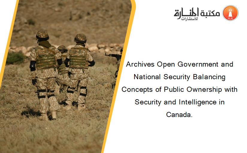 Archives Open Government and National Security Balancing Concepts of Public Ownership with Security and Intelligence in Canada.
