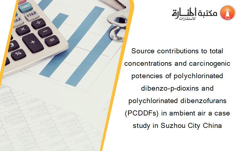 Source contributions to total concentrations and carcinogenic potencies of polychlorinated dibenzo-p-dioxins and polychlorinated dibenzofurans (PCDDFs) in ambient air a case study in Suzhou City China