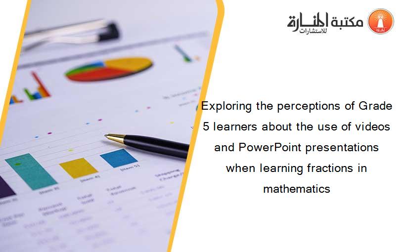 Exploring the perceptions of Grade 5 learners about the use of videos and PowerPoint presentations when learning fractions in mathematics