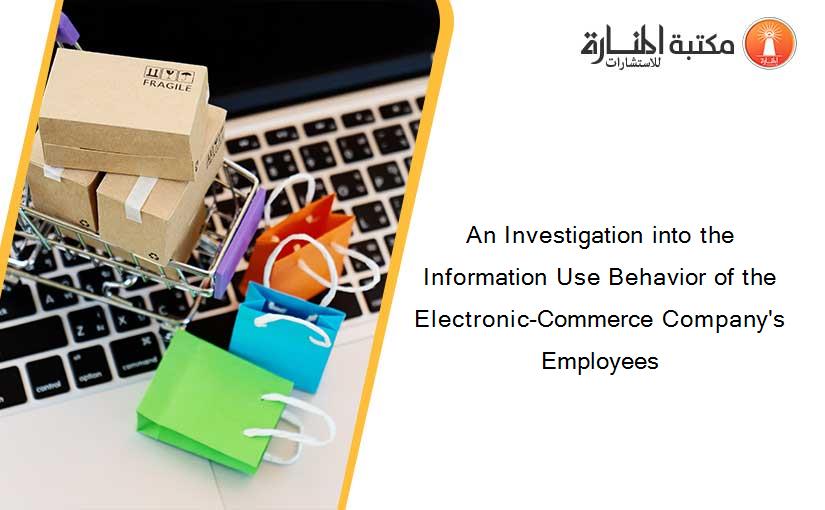 An Investigation into the Information Use Behavior of the Electronic-Commerce Company's Employees