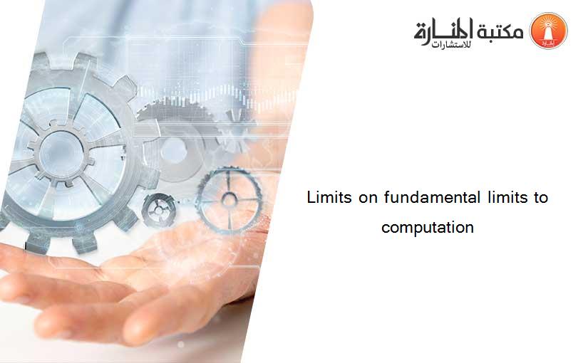 Limits on fundamental limits to computation