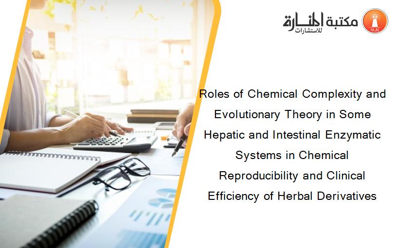 Roles of Chemical Complexity and Evolutionary Theory in Some Hepatic and Intestinal Enzymatic Systems in Chemical Reproducibility and Clinical Efficiency of Herbal Derivatives