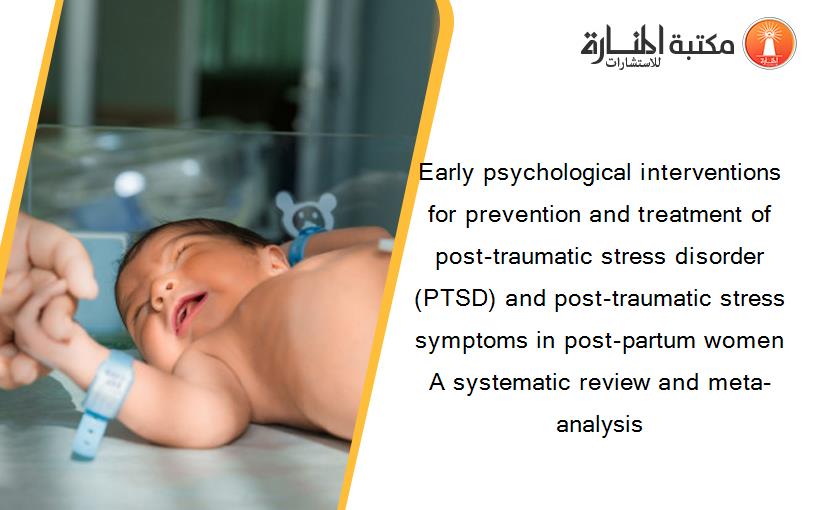 Early psychological interventions for prevention and treatment of post-traumatic stress disorder (PTSD) and post-traumatic stress symptoms in post-partum women A systematic review and meta-analysis