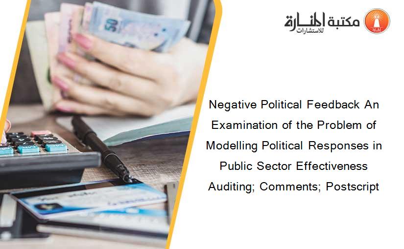 Negative Political Feedback An Examination of the Problem of Modelling Political Responses in Public Sector Effectiveness Auditing; Comments; Postscript