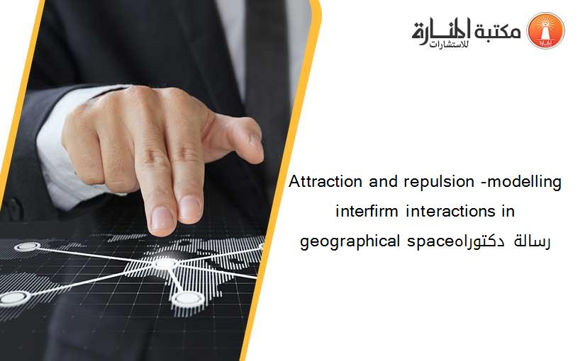 Attraction and repulsion -modelling interfirm interactions in geographical spaceرسالة دكتوراه