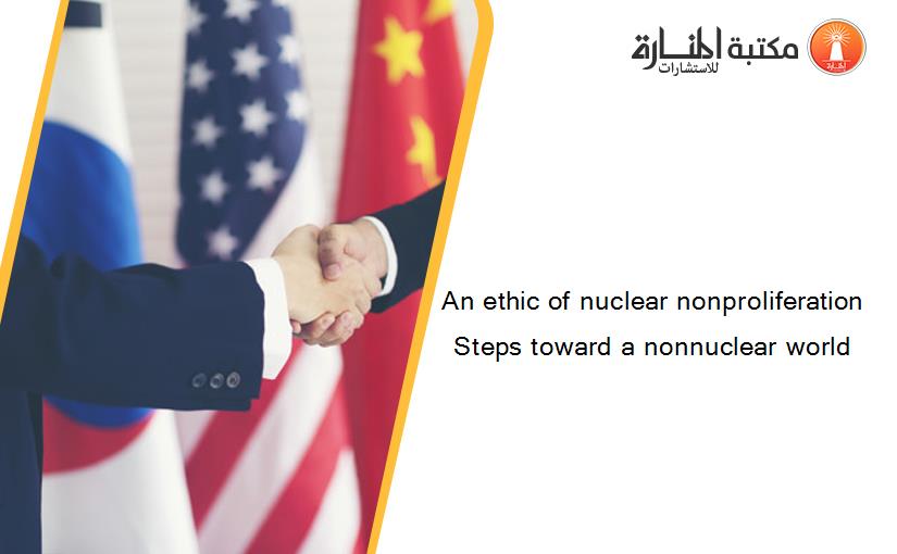 An ethic of nuclear nonproliferation Steps toward a nonnuclear world