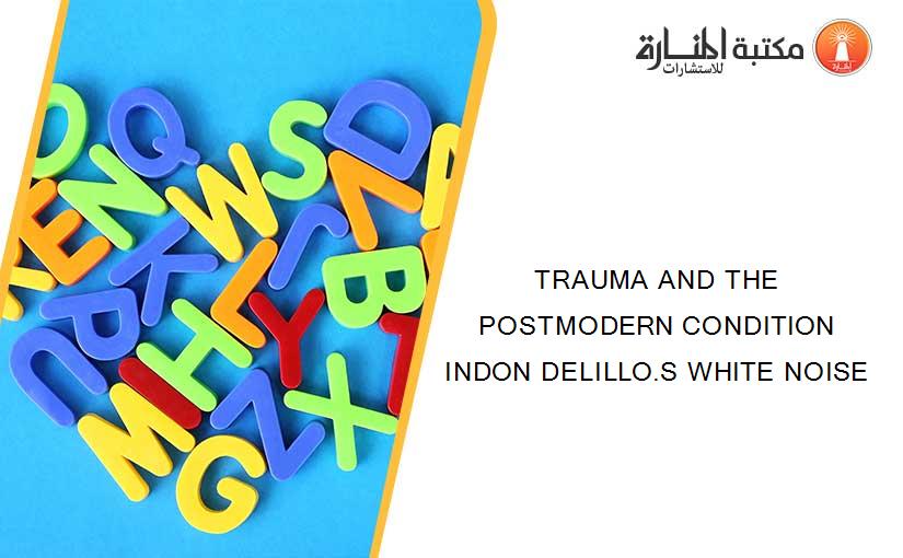 TRAUMA AND THE POSTMODERN CONDITION INDON DELILLO.S WHITE NOISE