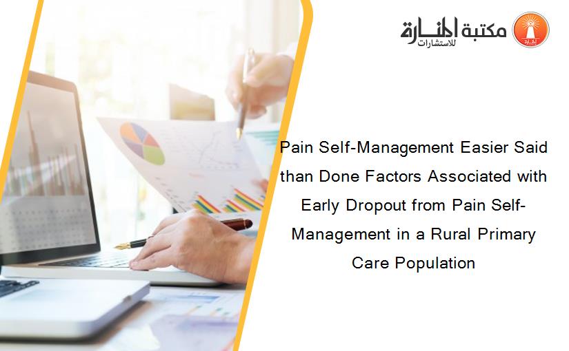 Pain Self-Management Easier Said than Done Factors Associated with Early Dropout from Pain Self-Management in a Rural Primary Care Population