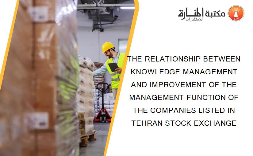 THE RELATIONSHIP BETWEEN KNOWLEDGE MANAGEMENT AND IMPROVEMENT OF THE MANAGEMENT FUNCTION OF THE COMPANIES LISTED IN TEHRAN STOCK EXCHANGE