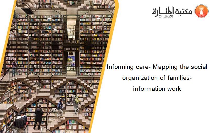 Informing care- Mapping the social organization of families- information work