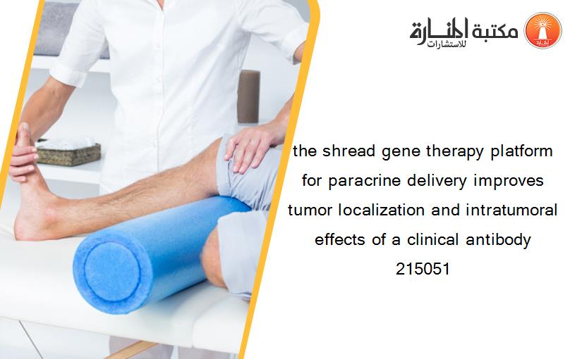 the shread gene therapy platform for paracrine delivery improves tumor localization and intratumoral effects of a clinical antibody 215051