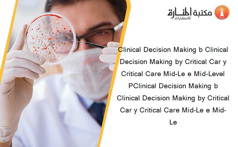 Clinical Decision Making b Clinical Decision Making by Critical Car y Critical Care Mid-Le e Mid-Level PClinical Decision Making b Clinical Decision Making by Critical Car y Critical Care Mid-Le e Mid-Le