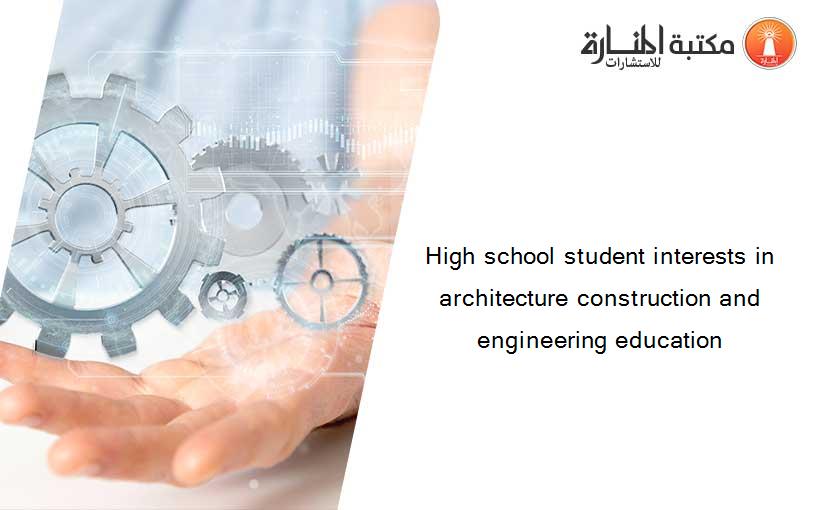 High school student interests in architecture construction and engineering education