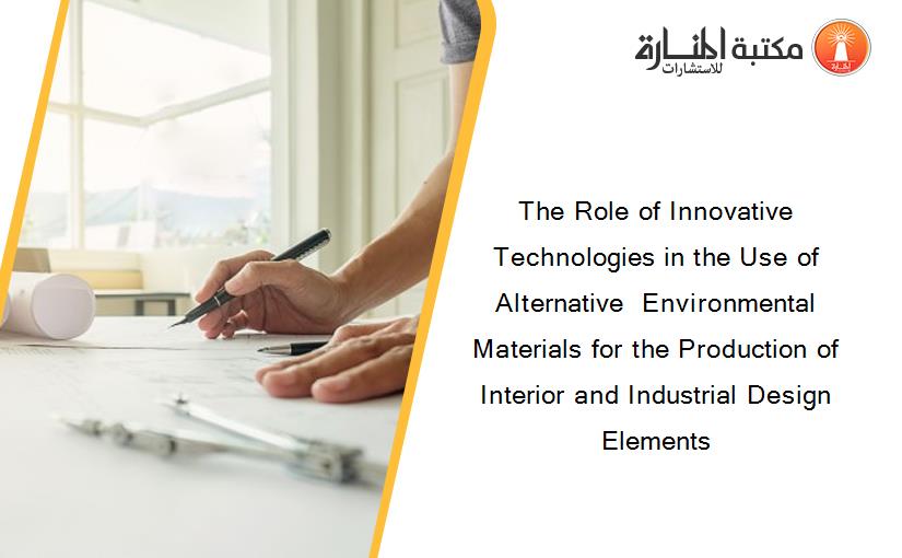 The Role of Innovative Technologies in the Use of Alternative  Environmental Materials for the Production of Interior and Industrial Design Elements