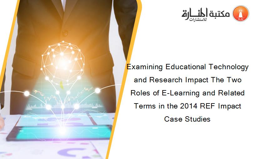 Examining Educational Technology and Research Impact The Two Roles of E-Learning and Related Terms in the 2014 REF Impact Case Studies