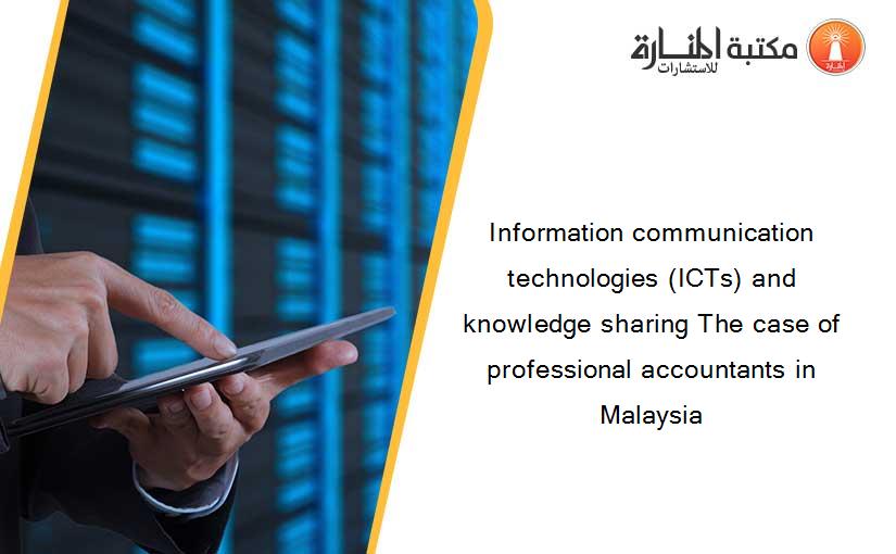 Information communication technologies (ICTs) and knowledge sharing The case of professional accountants in Malaysia