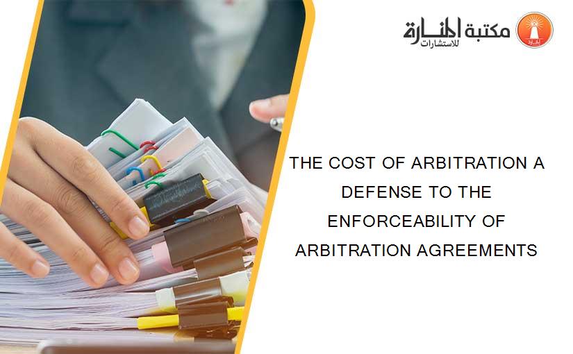 THE COST OF ARBITRATION A DEFENSE TO THE ENFORCEABILITY OF ARBITRATION AGREEMENTS
