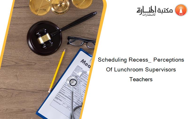 Scheduling Recess_ Perceptions Of Lunchroom Supervisors Teachers