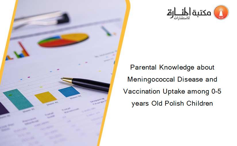 Parental Knowledge about Meningococcal Disease and Vaccination Uptake among 0–5 years Old Polish Children