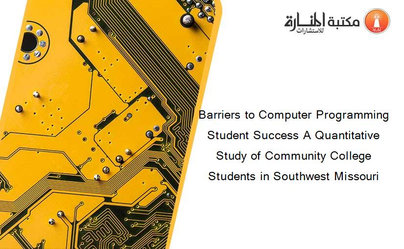 Barriers to Computer Programming Student Success A Quantitative Study of Community College Students in Southwest Missouri