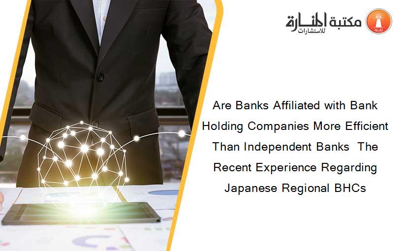 Are Banks Affiliated with Bank Holding Companies More Efficient Than Independent Banks  The Recent Experience Regarding Japanese Regional BHCs