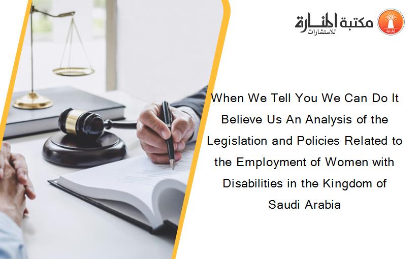 When We Tell You We Can Do It Believe Us An Analysis of the Legislation and Policies Related to the Employment of Women with Disabilities in the Kingdom of Saudi Arabia