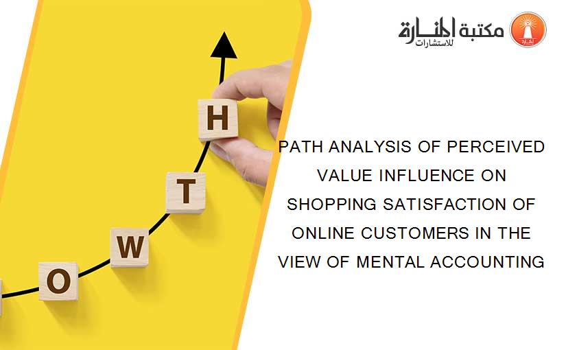 PATH ANALYSIS OF PERCEIVED VALUE INFLUENCE ON SHOPPING SATISFACTION OF ONLINE CUSTOMERS IN THE VIEW OF MENTAL ACCOUNTING