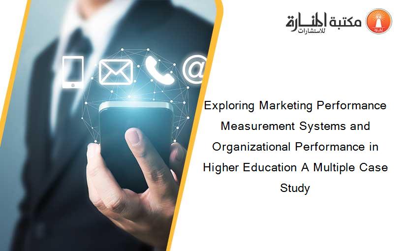 Exploring Marketing Performance Measurement Systems and Organizational Performance in Higher Education A Multiple Case Study