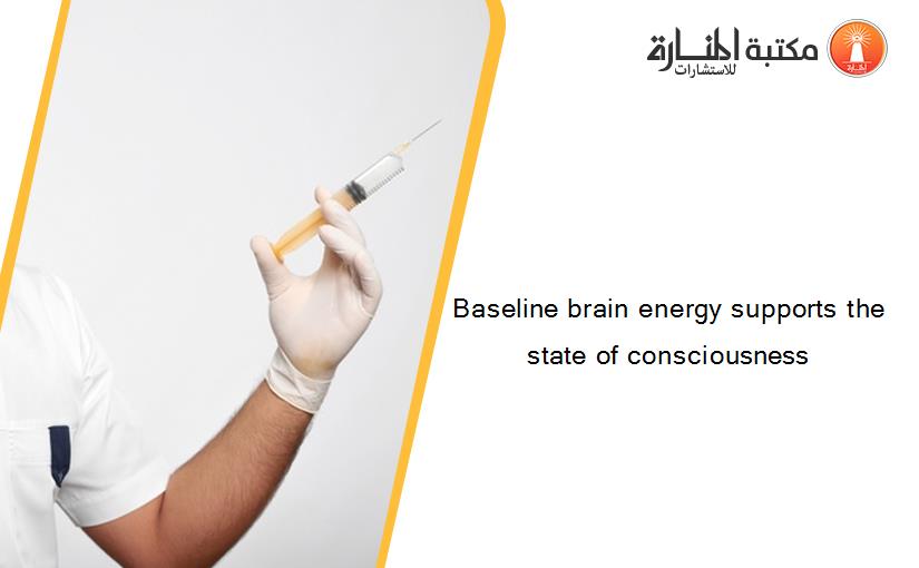 Baseline brain energy supports the state of consciousness