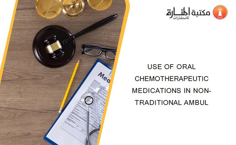 USE OF ORAL CHEMOTHERAPEUTIC MEDICATIONS IN NON-TRADITIONAL AMBUL