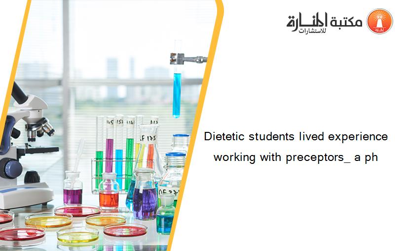 Dietetic students lived experience working with preceptors_ a ph
