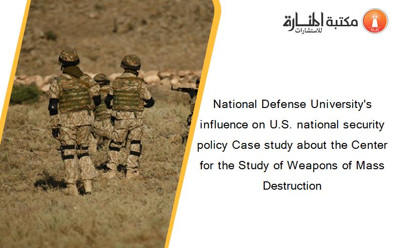 National Defense University's influence on U.S. national security policy Case study about the Center for the Study of Weapons of Mass Destruction