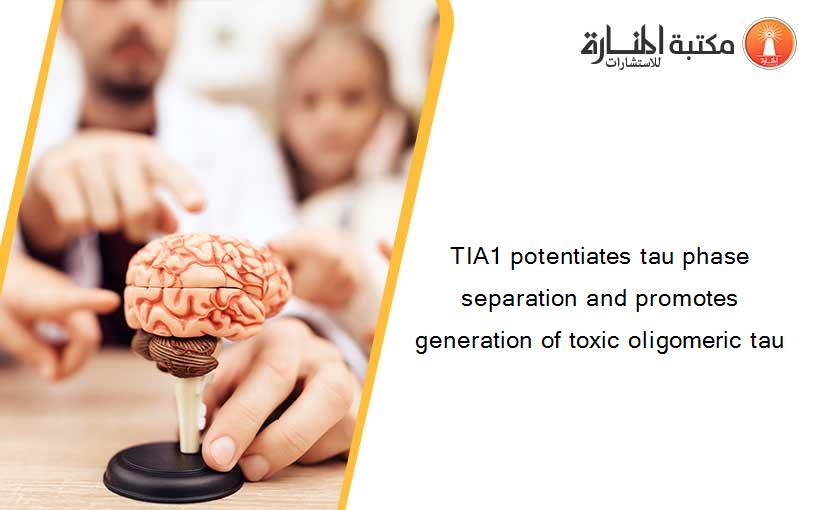 TIA1 potentiates tau phase separation and promotes generation of toxic oligomeric tau