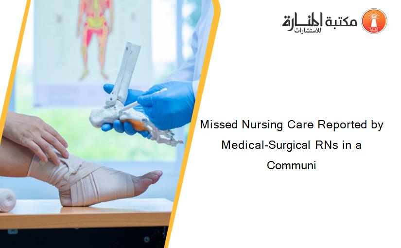 Missed Nursing Care Reported by Medical-Surgical RNs in a Communi