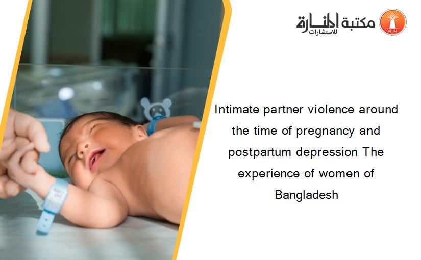 Intimate partner violence around the time of pregnancy and postpartum depression The experience of women of Bangladesh