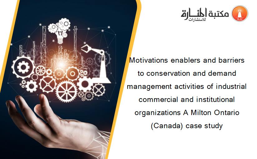 Motivations enablers and barriers to conservation and demand management activities of industrial commercial and institutional organizations A Milton Ontario (Canada) case study