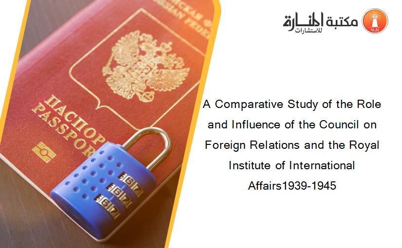 A Comparative Study of the Role and Influence of the Council on Foreign Relations and the Royal Institute of International Affairs1939-1945