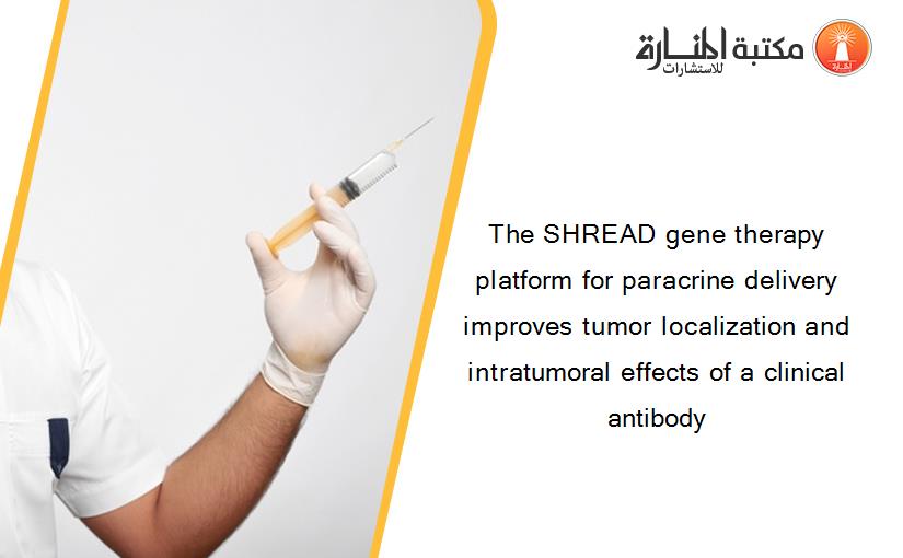 The SHREAD gene therapy platform for paracrine delivery improves tumor localization and intratumoral effects of a clinical antibody