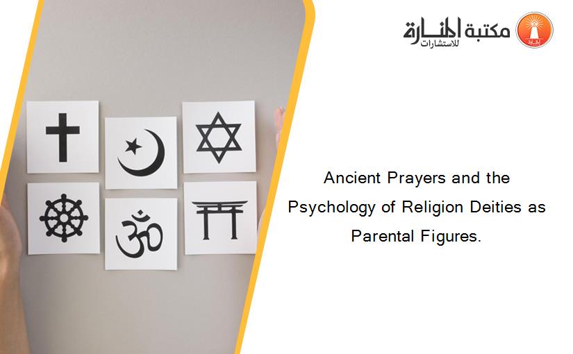 Ancient Prayers and the Psychology of Religion Deities as Parental Figures.