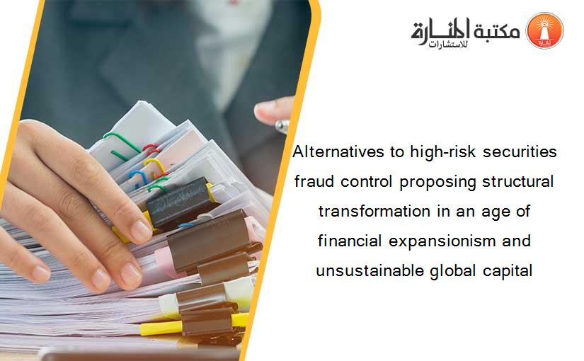 Alternatives to high-risk securities fraud control proposing structural transformation in an age of financial expansionism and unsustainable global capital