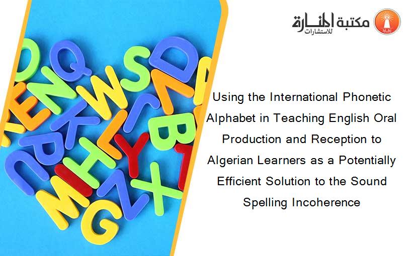 Using the International Phonetic Alphabet in Teaching English Oral Production and Reception to Algerian Learners as a Potentially Efficient Solution to the Sound Spelling Incoherence
