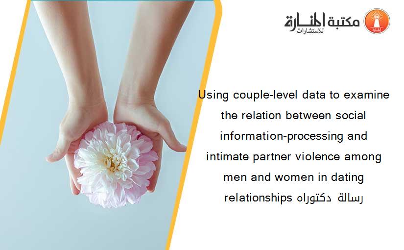 Using couple-level data to examine the relation between social information-processing and intimate partner violence among men and women in dating relationships رسالة دكتوراه