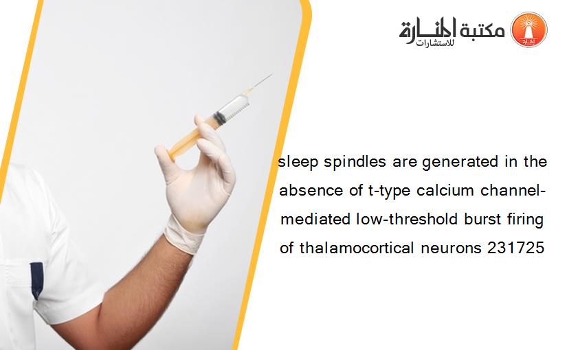 sleep spindles are generated in the absence of t-type calcium channel-mediated low-threshold burst firing of thalamocortical neurons 231725
